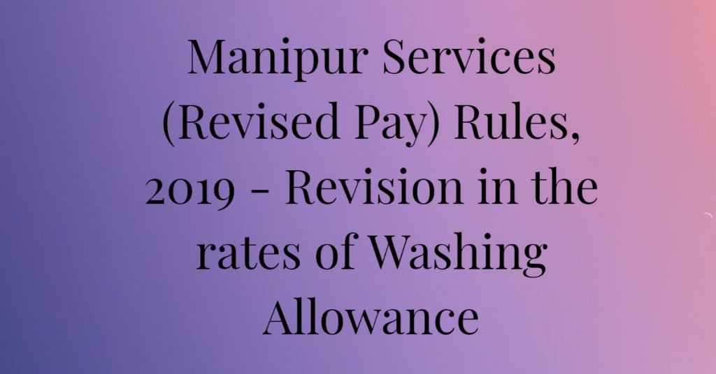 Manipur Services (Revised Pay) Rules, 2019 Revision in the rates of