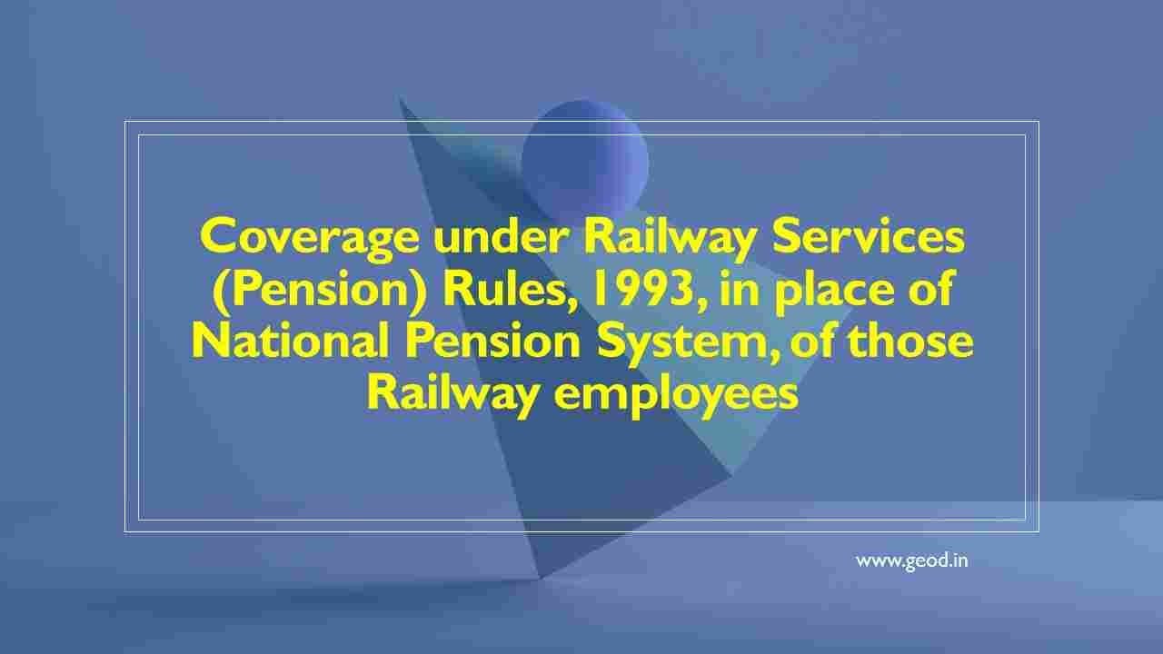 Coverage under Railway Services (Pension) Rules, 1993, in place of National Pension System, of